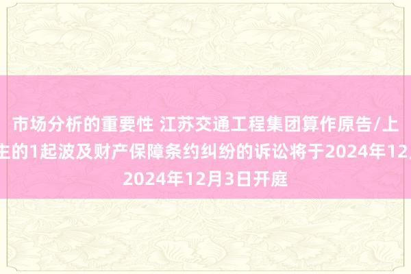 市场分析的重要性 江苏交通工程集团算作原告/上诉东说念主的1起波及财产保障条约纠纷的诉讼将于2024年12月3日开庭