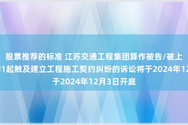 股票推荐的标准 江苏交通工程集团算作被告/被上诉东谈主的1起触及建立工程施工契约纠纷的诉讼将于2024年12月3日开庭