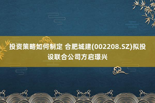 投资策略如何制定 合肥城建(002208.SZ)拟投设联合公司方启璟兴