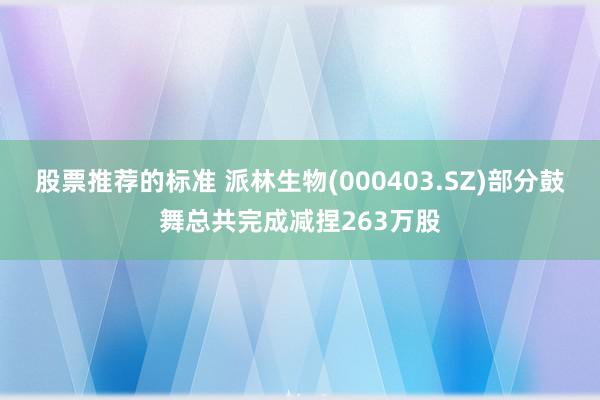 股票推荐的标准 派林生物(000403.SZ)部分鼓舞总共完成减捏263万股