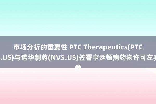 市场分析的重要性 PTC Therapeutics(PTCT.US)与诺华制药(NVS.US)签署亨廷顿病药物许可左券