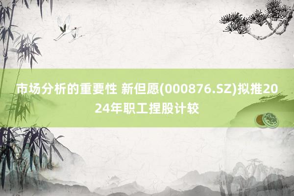 市场分析的重要性 新但愿(000876.SZ)拟推2024年职工捏股计较