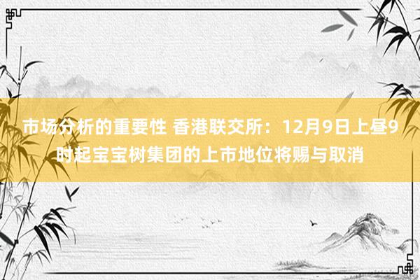 市场分析的重要性 香港联交所：12月9日上昼9时起宝宝树集团的上市地位将赐与取消