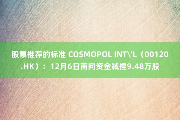 股票推荐的标准 COSMOPOL INT'L（00120.HK）：12月6日南向资金减捏9.48万股