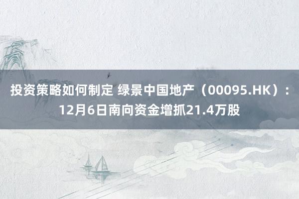 投资策略如何制定 绿景中国地产（00095.HK）：12月6日南向资金增抓21.4万股