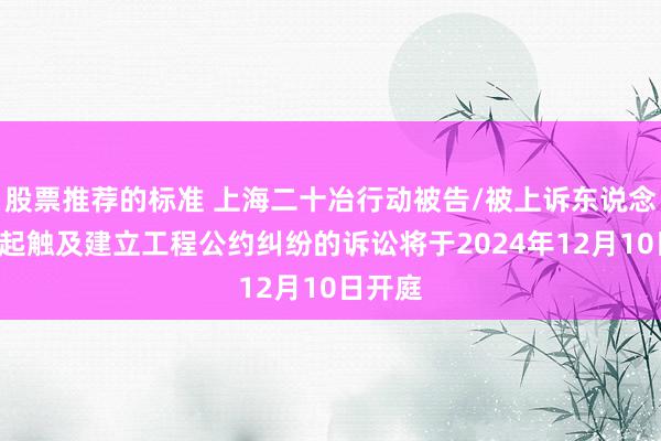 股票推荐的标准 上海二十冶行动被告/被上诉东说念主的1起触及建立工程公约纠纷的诉讼将于2024年12月10日开庭