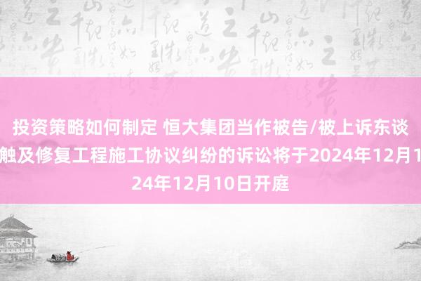 投资策略如何制定 恒大集团当作被告/被上诉东谈主的1起触及修复工程施工协议纠纷的诉讼将于2024年12月10日开庭