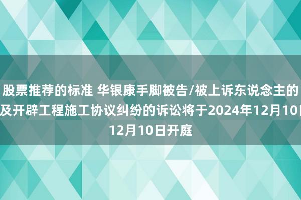 股票推荐的标准 华银康手脚被告/被上诉东说念主的1起波及开辟工程施工协议纠纷的诉讼将于2024年12月10日开庭