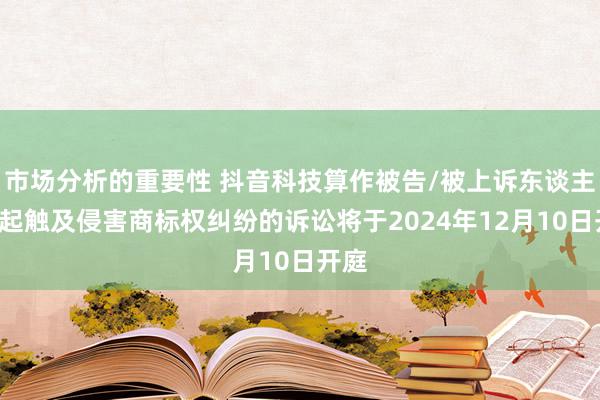 市场分析的重要性 抖音科技算作被告/被上诉东谈主的1起触及侵害商标权纠纷的诉讼将于2024年12月10日开庭