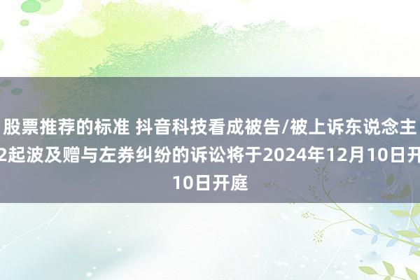 股票推荐的标准 抖音科技看成被告/被上诉东说念主的2起波及赠与左券纠纷的诉讼将于2024年12月10日开庭