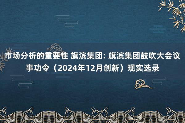 市场分析的重要性 旗滨集团: 旗滨集团鼓吹大会议事功令（2024年12月创新）现实选录