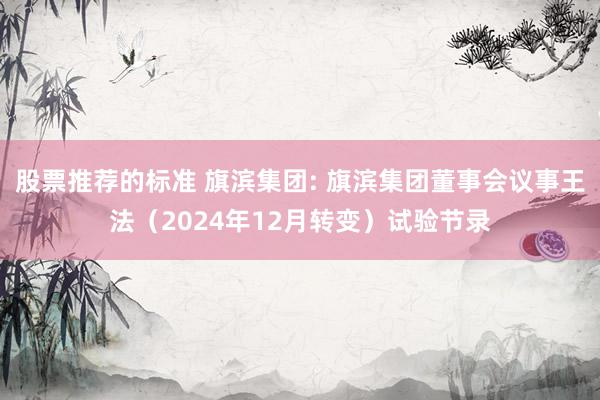 股票推荐的标准 旗滨集团: 旗滨集团董事会议事王法（2024年12月转变）试验节录