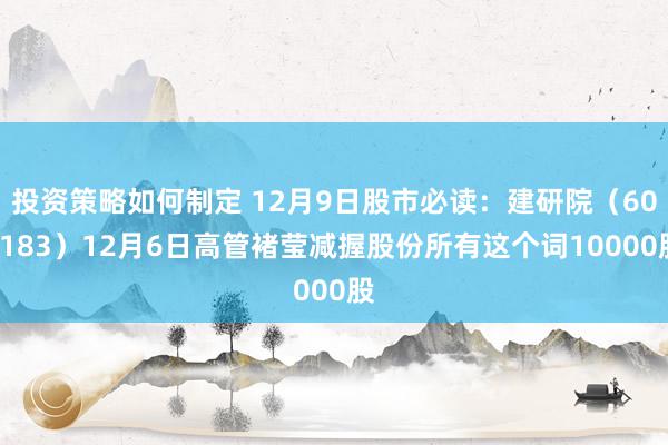 投资策略如何制定 12月9日股市必读：建研院（603183）12月6日高管褚莹减握股份所有这个词10000股