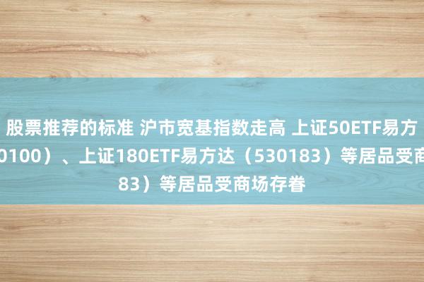 股票推荐的标准 沪市宽基指数走高 上证50ETF易方达（510100）、上证180ETF易方达（530183）等居品受商场存眷