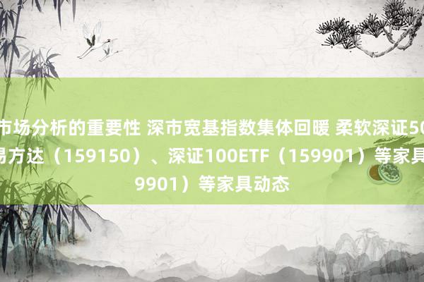 市场分析的重要性 深市宽基指数集体回暖 柔软深证50ETF易方达（159150）、深证100ETF（159901）等家具动态