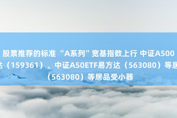 股票推荐的标准 “A系列”宽基指数上行 中证A500ETF易方达（159361）、中证A50ETF易方达（563080）等居品受小器