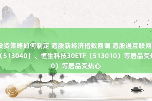 投资策略如何制定 港股新经济指数回调 港股通互联网ETF（513040）、恒生科技30ETF（513010）等居品受热心