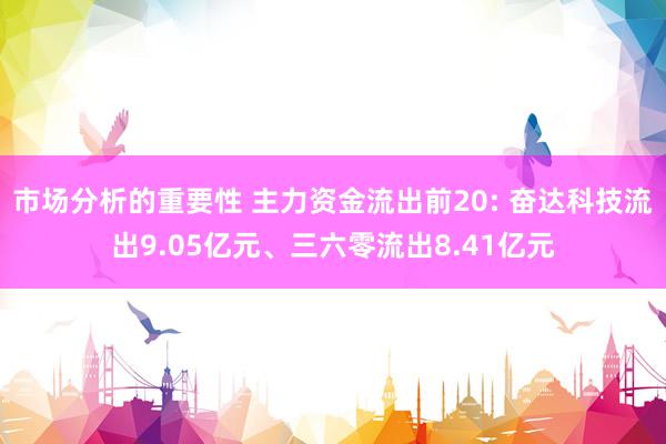 市场分析的重要性 主力资金流出前20: 奋达科技流出9.05亿元、三六零流出8.41亿元