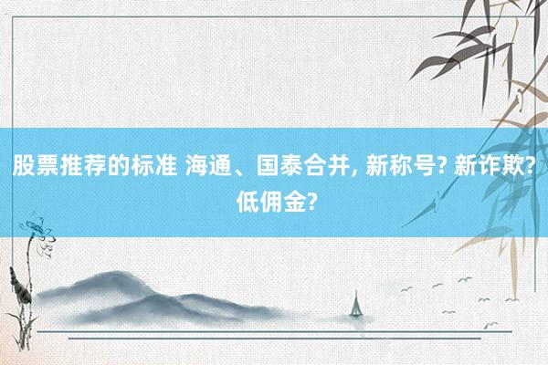 股票推荐的标准 海通、国泰合并, 新称号? 新诈欺? 低佣金?