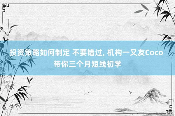 投资策略如何制定 不要错过, 机构一又友Coco 带你三个月短线初学