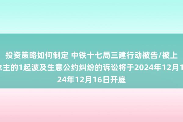 投资策略如何制定 中铁十七局三建行动被告/被上诉东说念主的1起波及生意公约纠纷的诉讼将于2024年12月16日开庭