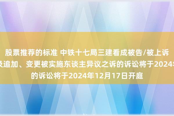 股票推荐的标准 中铁十七局三建看成被告/被上诉东谈主的1起触及追加、变更被实施东谈主异议之诉的诉讼将于2024年12月17日开庭