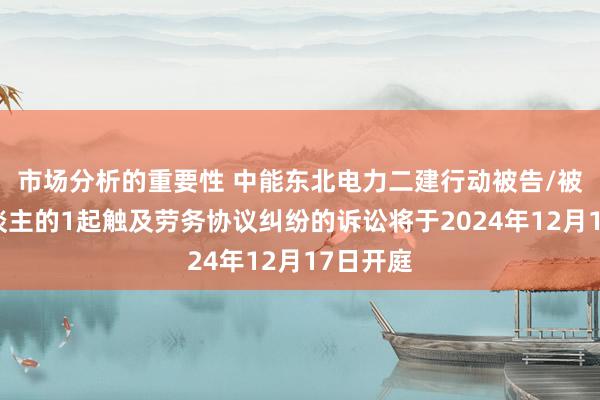 市场分析的重要性 中能东北电力二建行动被告/被上诉东谈主的1起触及劳务协议纠纷的诉讼将于2024年12月17日开庭