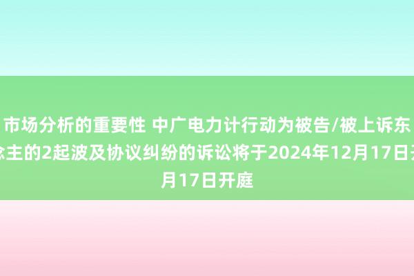 市场分析的重要性 中广电力计行动为被告/被上诉东说念主的2起波及协议纠纷的诉讼将于2024年12月17日开庭