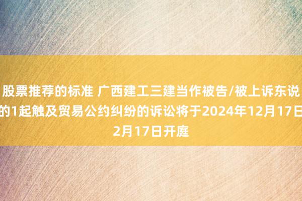 股票推荐的标准 广西建工三建当作被告/被上诉东说念主的1起触及贸易公约纠纷的诉讼将于2024年12月17日开庭