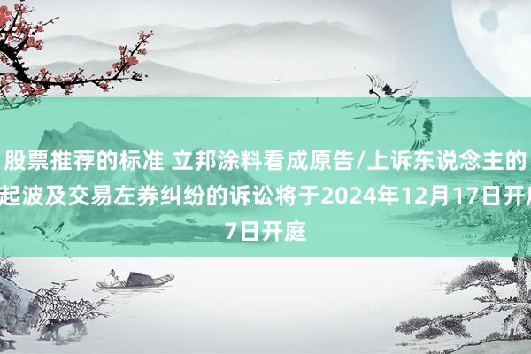 股票推荐的标准 立邦涂料看成原告/上诉东说念主的2起波及交易左券纠纷的诉讼将于2024年12月17日开庭