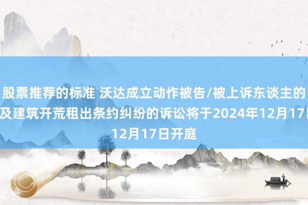 股票推荐的标准 沃达成立动作被告/被上诉东谈主的1起触及建筑开荒租出条约纠纷的诉讼将于2024年12月17日开庭