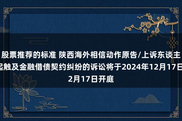 股票推荐的标准 陕西海外相信动作原告/上诉东谈主的1起触及金融借债契约纠纷的诉讼将于2024年12月17日开庭