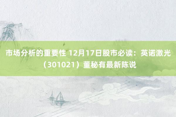 市场分析的重要性 12月17日股市必读：英诺激光（301021）董秘有最新陈说