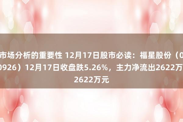 市场分析的重要性 12月17日股市必读：福星股份（000926）12月17日收盘跌5.26%，主力净流出2622万元