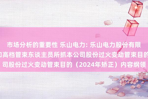 市场分析的重要性 乐山电力: 乐山电力股份有限公司鼓舞、董事、监事和高档管束东谈主员所抓本公司股份过火变动管束目的（2024年矫正）内容纲领