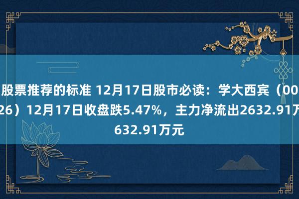 股票推荐的标准 12月17日股市必读：学大西宾（000526）12月17日收盘跌5.47%，主力净流出2632.91万元