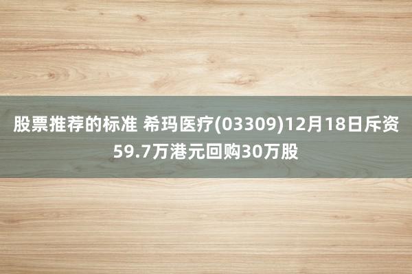 股票推荐的标准 希玛医疗(03309)12月18日斥资59.7万港元回购30万股