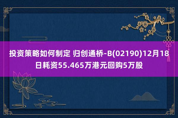 投资策略如何制定 归创通桥-B(02190)12月18日耗资55.465万港元回购5万股