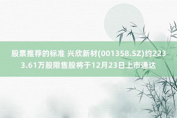 股票推荐的标准 兴欣新材(001358.SZ)约2233.61万股限售股将于12月23日上市通达