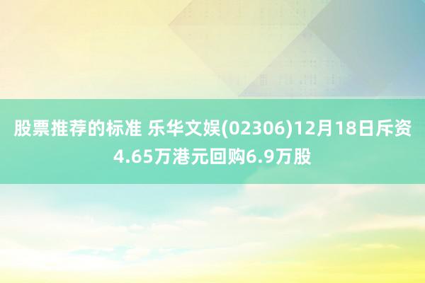 股票推荐的标准 乐华文娱(02306)12月18日斥资4.65万港元回购6.9万股