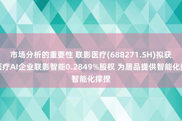 市场分析的重要性 联影医疗(688271.SH)拟获得医疗AI企业联影智能0.2849%股权 为居品提供智能化撑捏