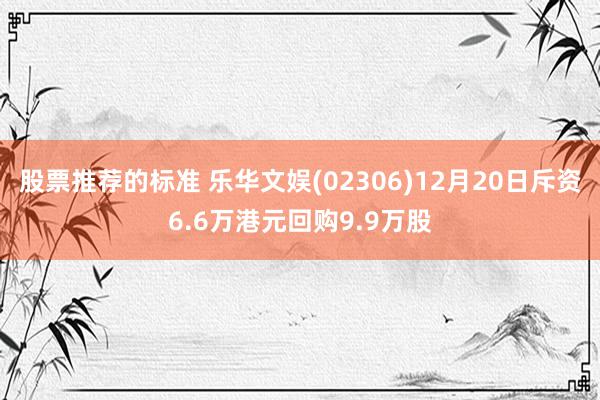 股票推荐的标准 乐华文娱(02306)12月20日斥资6.6万港元回购9.9万股