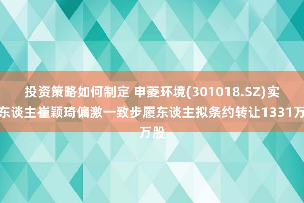 投资策略如何制定 申菱环境(301018.SZ)实控东谈主崔颖琦偏激一致步履东谈主拟条约转让1331万股