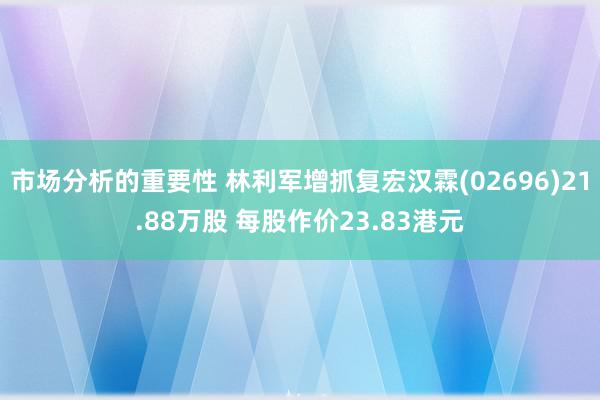 市场分析的重要性 林利军增抓复宏汉霖(02696)21.88万股 每股作价23.83港元