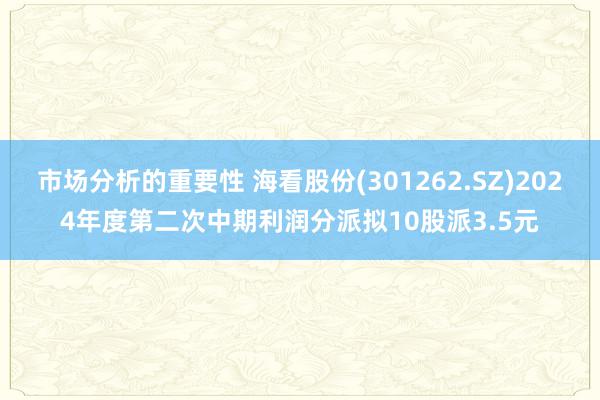 市场分析的重要性 海看股份(301262.SZ)2024年度第二次中期利润分派拟10股派3.5元