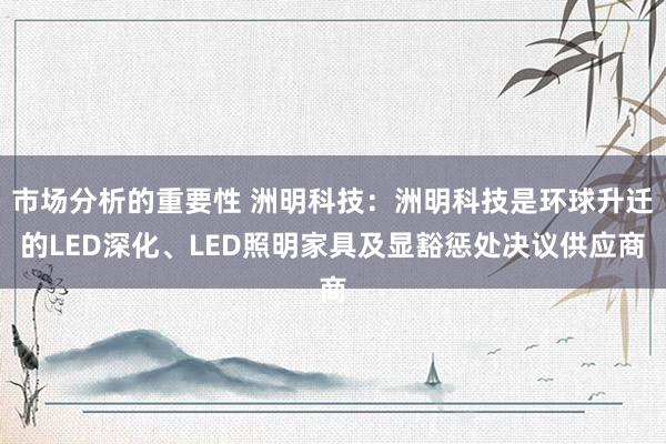 市场分析的重要性 洲明科技：洲明科技是环球升迁的LED深化、LED照明家具及显豁惩处决议供应商