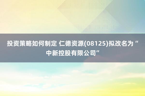 投资策略如何制定 仁德资源(08125)拟改名为“中新控股有限公司”