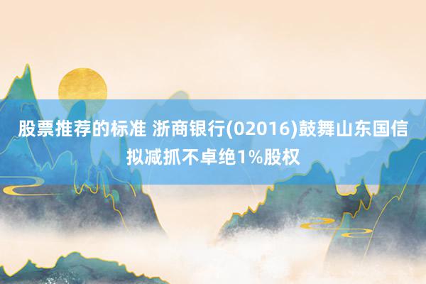 股票推荐的标准 浙商银行(02016)鼓舞山东国信拟减抓不卓绝1%股权