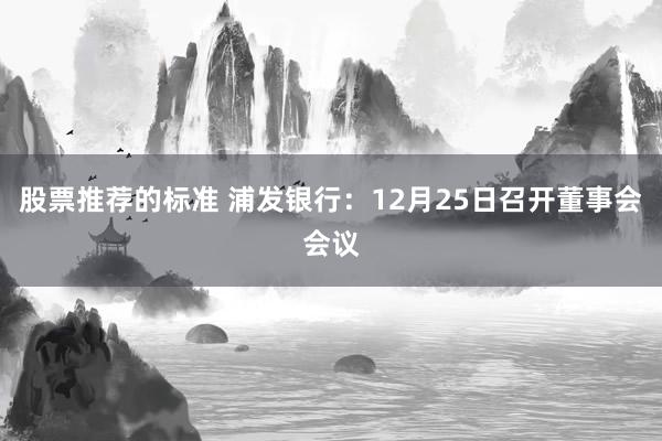 股票推荐的标准 浦发银行：12月25日召开董事会会议