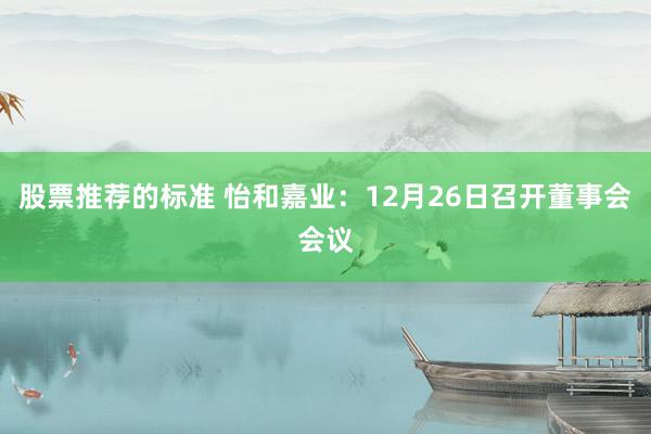 股票推荐的标准 怡和嘉业：12月26日召开董事会会议